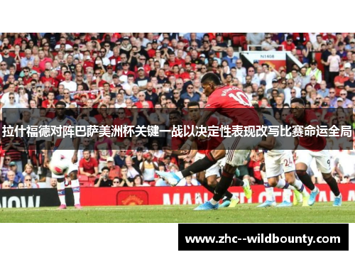 拉什福德对阵巴萨美洲杯关键一战以决定性表现改写比赛命运全局