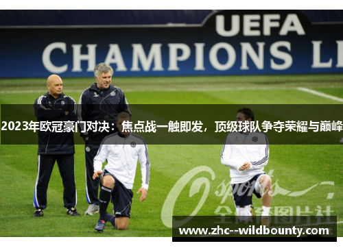 2023年欧冠豪门对决:焦点战一触即发,顶级球队争夺荣耀与巅峰 2023年欧冠豪门对决:焦点战一触即发,顶级球队争夺荣耀与巅峰