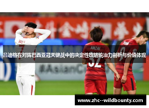 吕迪格在对阵巴西亚冠关键战中的决定性攻防统治力剖析与价值体现 吕迪格在对阵巴西亚冠关键战中的决定性攻防统治力剖析与价值体现