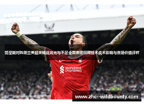 努涅斯对阵荷兰英超关键战高光与不足全面表现回顾技术战术影响与赛场价值评析 努涅斯对阵荷兰英超关键战高光与不足全面表现回顾技术战术影响与赛场价值评析