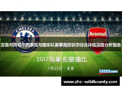 吉鲁对阵切尔西表现与国家队赛事竞技状态综合评估深度分析报告