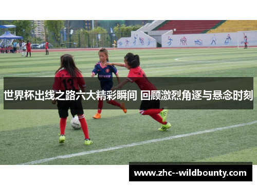 世界杯出线之路六大精彩瞬间 回顾激烈角逐与悬念时刻 世界杯出线之路六大精彩瞬间 回顾激烈角逐与悬念时刻