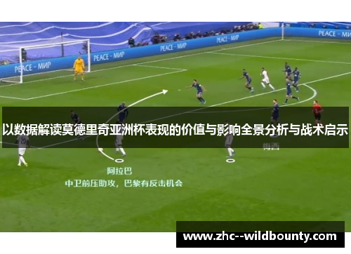 以数据解读莫德里奇亚洲杯表现的价值与影响全景分析与战术启示 以数据解读莫德里奇亚洲杯表现的价值与影响全景分析与战术启示