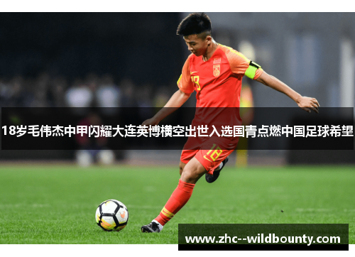 18岁毛伟杰中甲闪耀大连英博横空出世入选国青点燃中国足球希望