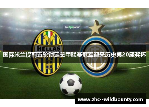 国际米兰提前五轮锁定意甲联赛冠军迎来历史第20座奖杯 国际米兰提前五轮锁定意甲联赛冠军迎来历史第20座奖杯