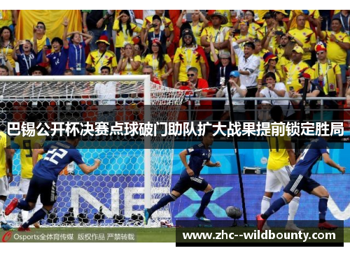 巴锡公开杯决赛点球破门助队扩大战果提前锁定胜局 巴锡公开杯决赛点球破门助队扩大战果提前锁定胜局