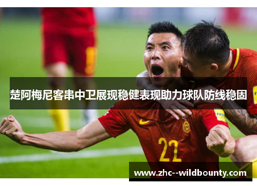楚阿梅尼客串中卫展现稳健表现助力球队防线稳固