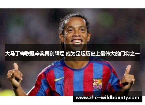 大马丁蝉联雅辛奖再创辉煌 成为足坛历史上最伟大的门将之一 大马丁蝉联雅辛奖再创辉煌 成为足坛历史上最伟大的门将之一