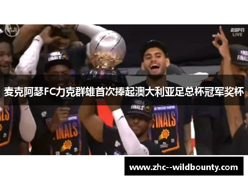 麦克阿瑟FC力克群雄首次捧起澳大利亚足总杯冠军奖杯 麦克阿瑟FC力克群雄首次捧起澳大利亚足总杯冠军奖杯