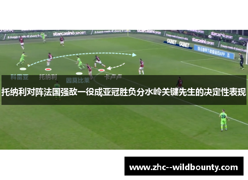 托纳利对阵法国强敌一役成亚冠胜负分水岭关键先生的决定性表现 托纳利对阵法国强敌一役成亚冠胜负分水岭关键先生的决定性表现