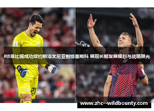 RB莱比锡成功续约斯洛文尼亚前锋塞斯科 展现长期发展规划与战略眼光 RB莱比锡成功续约斯洛文尼亚前锋塞斯科 展现长期发展规划与战略眼光