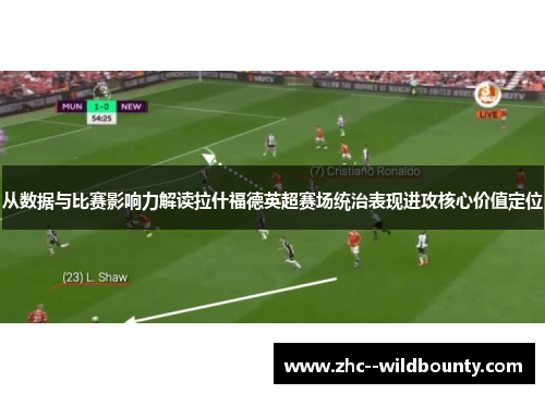 从数据与比赛影响力解读拉什福德英超赛场统治表现进攻核心价值定位 从数据与比赛影响力解读拉什福德英超赛场统治表现进攻核心价值定位