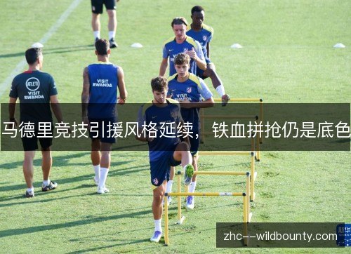 马德里竞技引援风格延续，铁血拼抢仍是底色